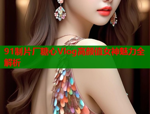 91制片厂糖心Vlog高颜值女神魅力全解析