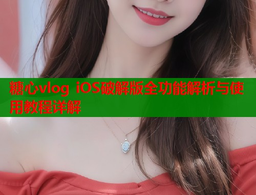 糖心vlog iOS破解版全功能解析与使用教程详解 糖心vlog iOS破解版全功能解析与使用教程详解