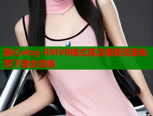 糖心vlog RMVB格式高清视频资源免费下载全攻略 糖心vlog RMVB格式高清视频资源免费下载全攻略