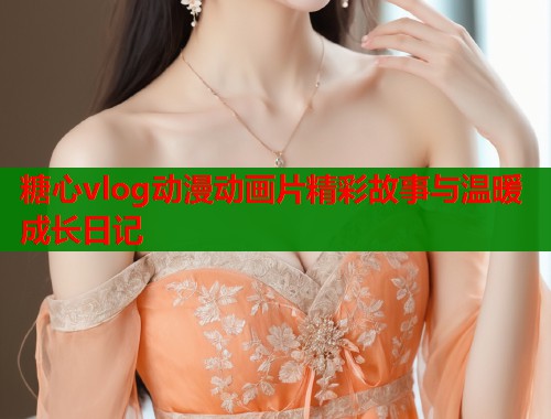 糖心vlog动漫动画片精彩故事与温暖成长日记