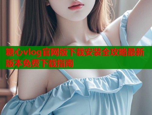 糖心vlog官网版下载安装全攻略最新版本免费下载指南