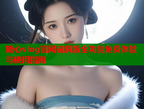 糖心vlog官网破解版全功能免费体验与使用指南