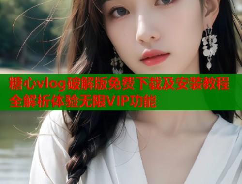糖心vlog破解版免费下载及安装教程全解析体验无限VIP功能