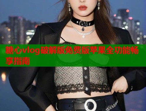 糖心vlog破解版免费版苹果全功能畅享指南