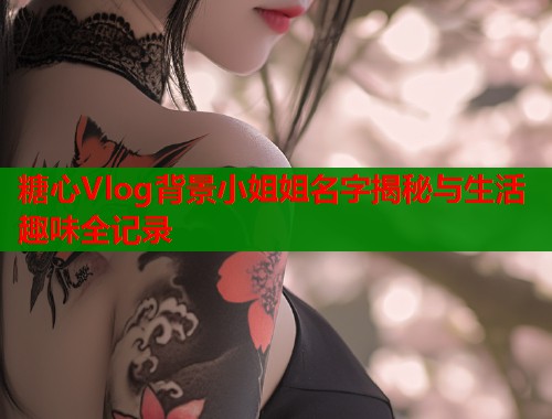 糖心Vlog背景小姐姐名字揭秘与生活趣味全记录