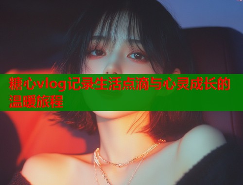 糖心vlog记录生活点滴与心灵成长的温暖旅程