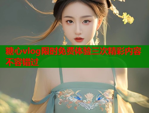 糖心vlog限时免费体验三次精彩内容不容错过