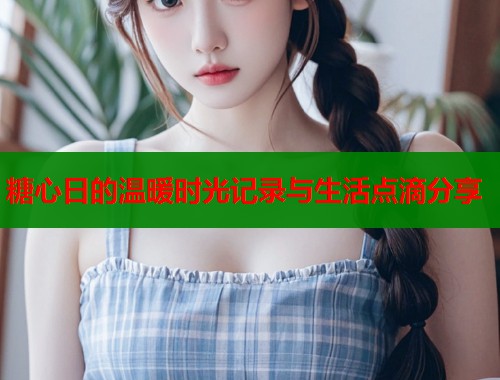 糖心日的温暖时光记录与生活点滴分享