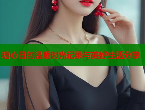 糖心日的温暖时光记录与美好生活分享