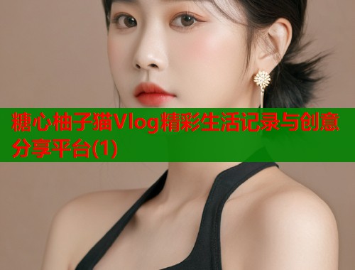糖心柚子猫Vlog精彩生活记录与创意分享平台(1)