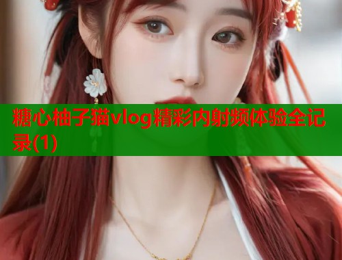 糖心柚子猫vlog精彩内射频体验全记录(1)