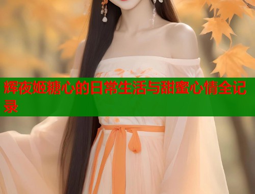 辉夜姬糖心的日常生活与甜蜜心情全记录