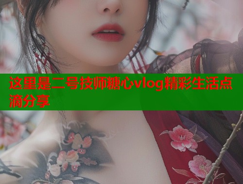 这里是二号技师糖心vlog精彩生活点滴分享