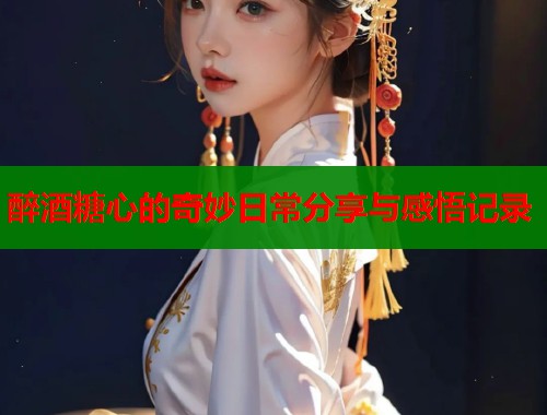 醉酒糖心的奇妙日常分享与感悟记录