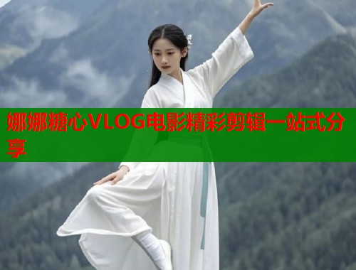 娜娜糖心VLOG电影精彩剪辑一站式分享