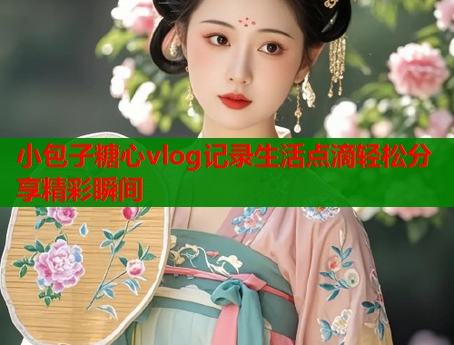 小包子糖心vlog记录生活点滴轻松分享精彩瞬间