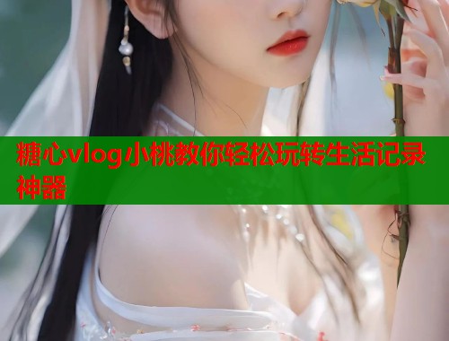 糖心vlog小桃教你轻松玩转生活记录神器