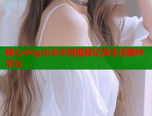 糖心vlog小水水短视频记录生活趣味平台