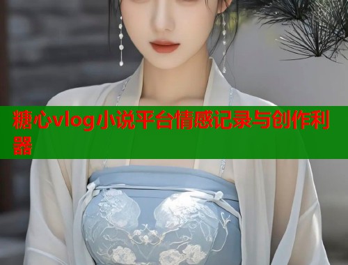 糖心vlog小说平台情感记录与创作利器