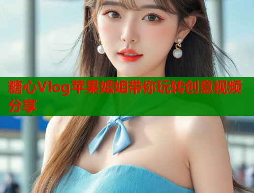 糖心Vlog苹果姐姐带你玩转创意视频分享