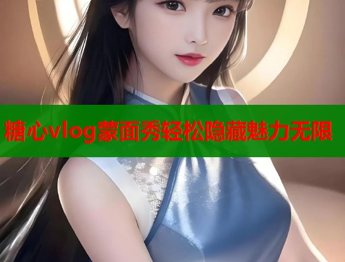 糖心vlog蒙面秀轻松隐藏魅力无限