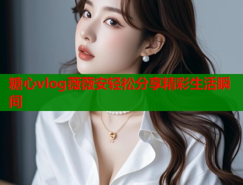 糖心vlog薇薇安轻松分享精彩生活瞬间