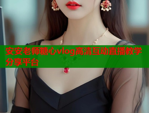 安安老师糖心vlog高清互动直播教学分享平台