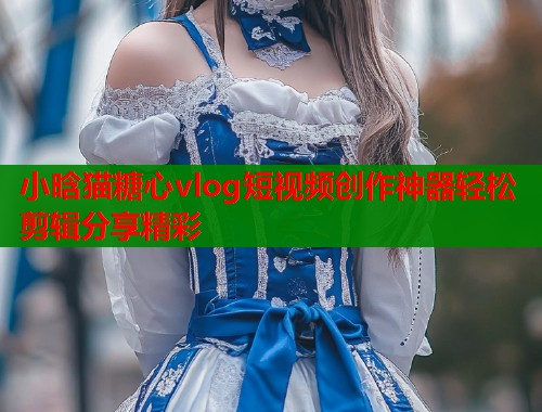 小晗猫糖心vlog短视频创作神器轻松剪辑分享精彩