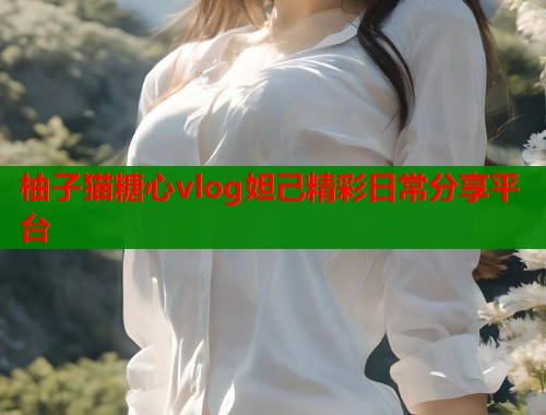 柚子猫糖心vlog妲己精彩日常分享平台