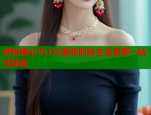 淑怡糖心VLOG美妆时尚生活灵感一站式体验