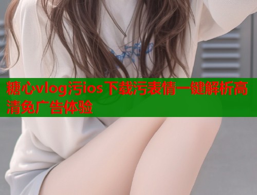糖心vlog污ios下载污表情一键解析高清免广告体验