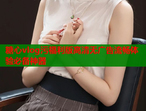 糖心vlog污福利版高清无广告流畅体验必备神器