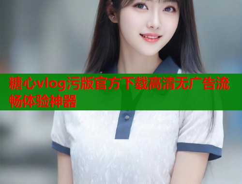 糖心vlog污版官方下载高清无广告流畅体验神器